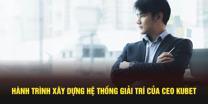 Hành trình xây dựng hệ thống của  CEO Kubet