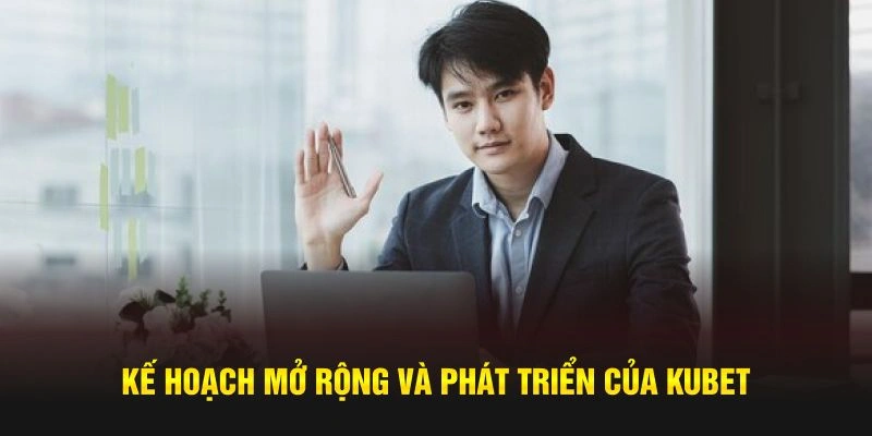 Kế hoạch mở rộng và phát triển của Kubet