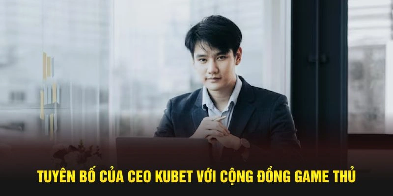 Tuyên bố của CEO Kubet với cộng đồng game thủ